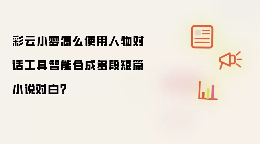 彩云小梦怎么使用人物对话工具智能合成多段短篇小说对白？