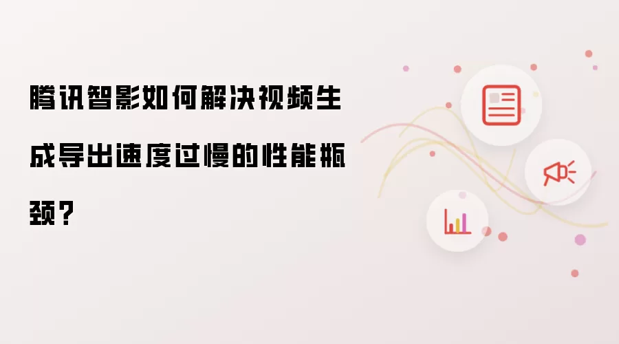 腾讯智影如何解决视频生成导出速度过慢的性能瓶颈？