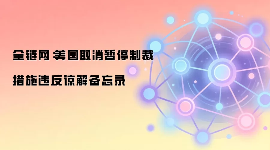 全链网：美国取消暂停制裁措施违反谅解备忘录