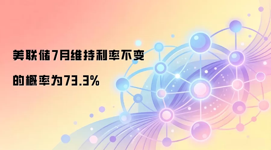 美联储7月维持利率不变的概率为73.3%