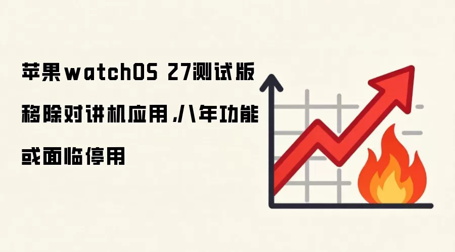 苹果watchOS 27测试版移除对讲机应用,八年功能或面临停用