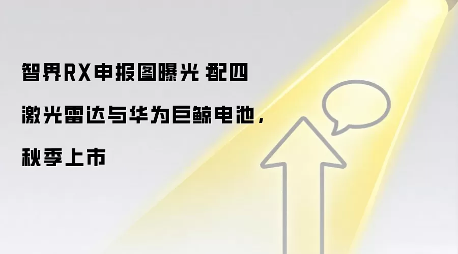 智界RX申报图曝光：配四激光雷达与华&为巨鲸电池，秋季上市