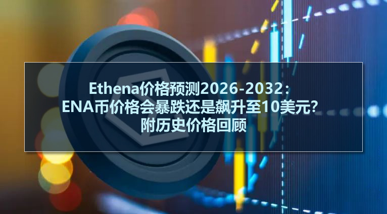 Ethena价格预测2026-2032：ENA币价格会暴跌还是飙升至10美元？附历史价格回顾