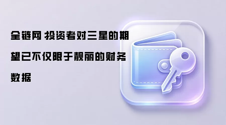 全链网：投资者对三星的期望已不仅限于靓丽的财务数据