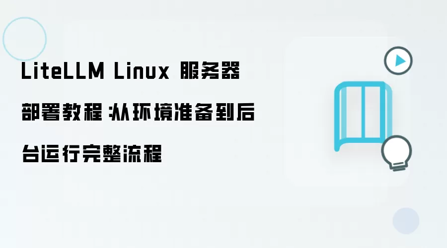 LiteLLM Linux 服务器部署教程:从环境准备到后台运行完整流程