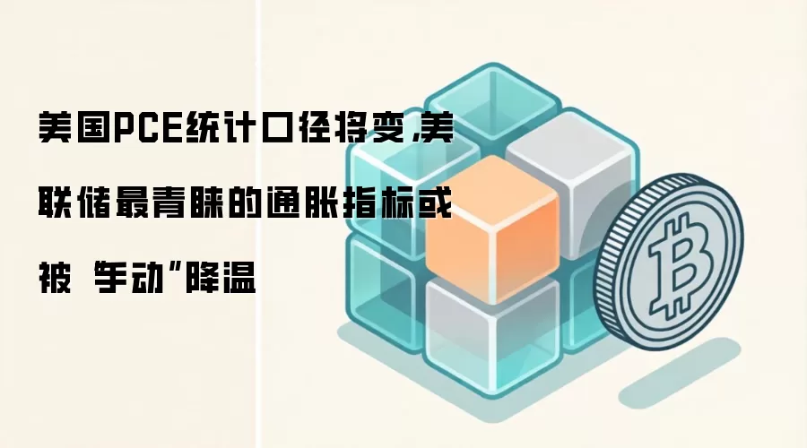美国PCE统计口径将变，美联储最青睐的通胀指标或被“手动”降温