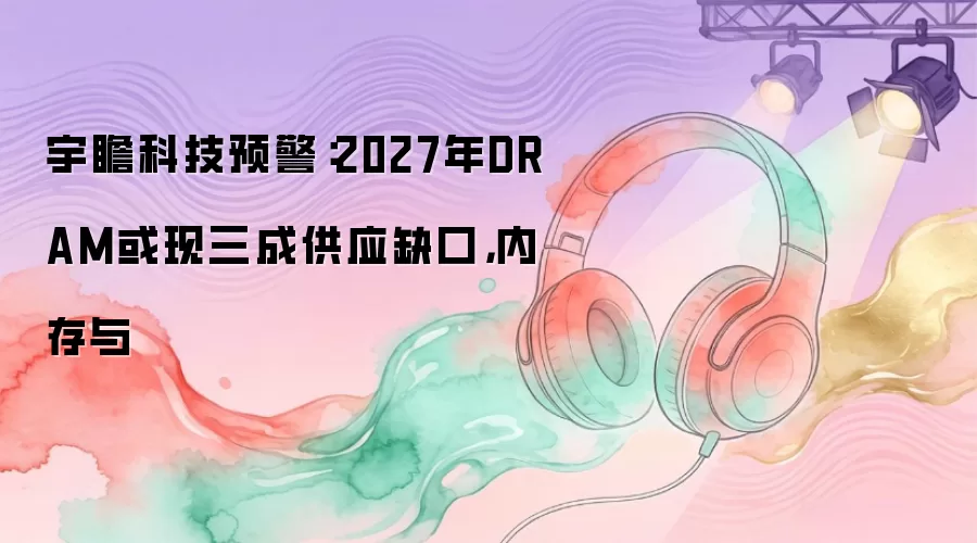 宇瞻科技预警:2027年DRAM或现三成供应缺口,内存与