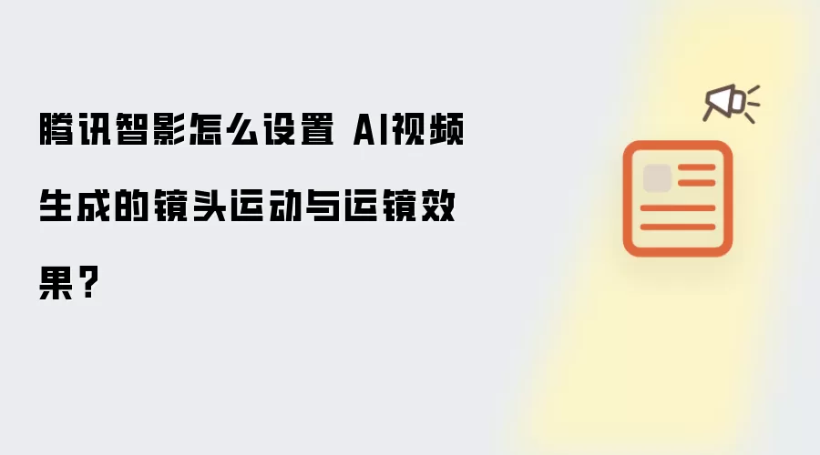 腾讯智影怎么设置 AI视频生成的镜头运动与运镜效果？