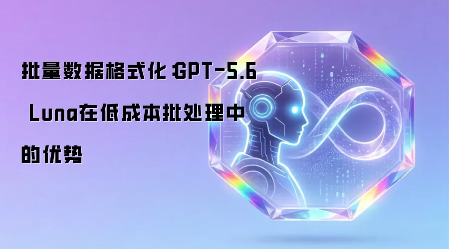 批量数据格式化:GPT-5.6 Luna在低成本批处理中的优势
