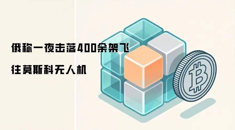 俄称一夜击落400余架飞往莫斯科无人机