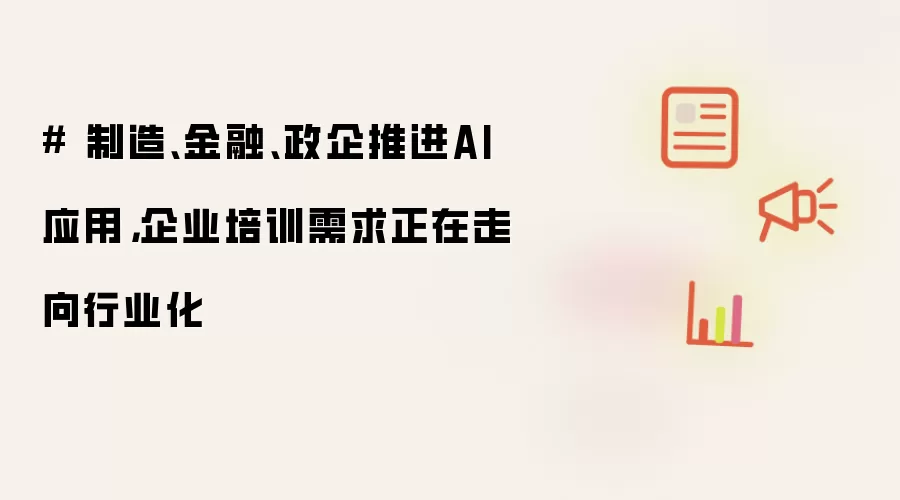 # 制造、金融、政企推进AI应用，企业培训需求正在走向行业化