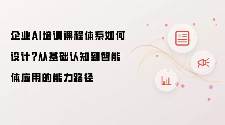 企业AI培训课程体系如何设计?从基础认知到智能体应用的能力路径