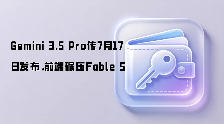 Gemini 3.5 Pro传7月17日发布，前端碾压Fable 5
