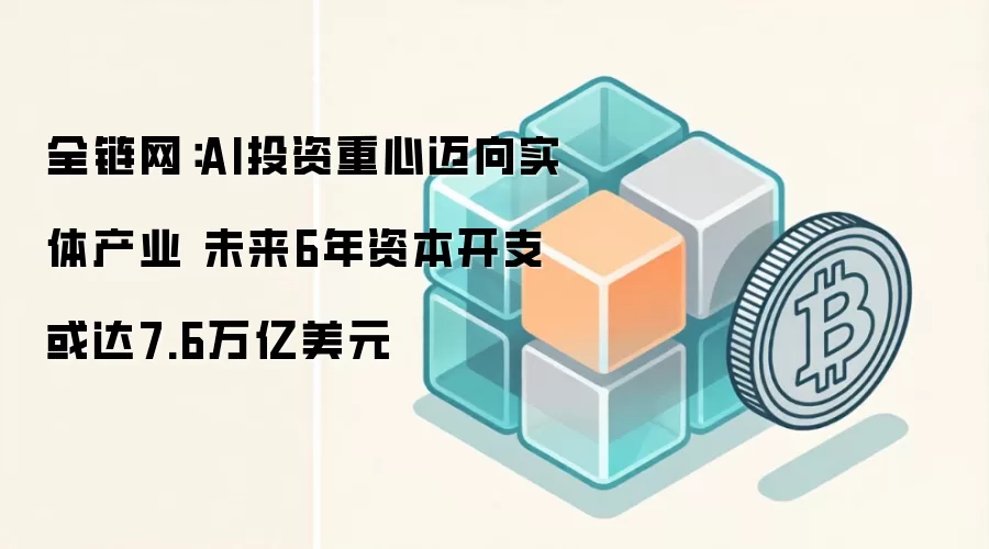 全链网:AI投资重心迈向实体产业 未来6年资本开支或达7.6万亿美元
