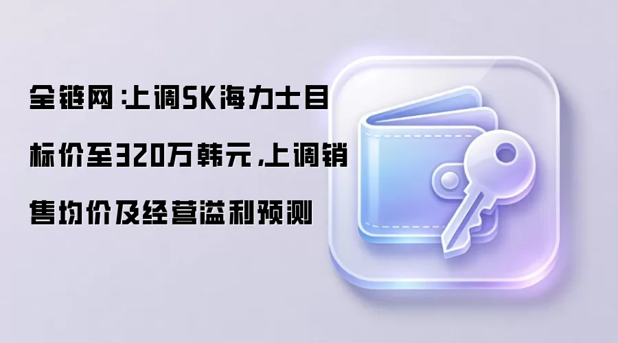 全链网：上调SK海力士目标价至320万韩元，上调销售均价及经营溢利预测