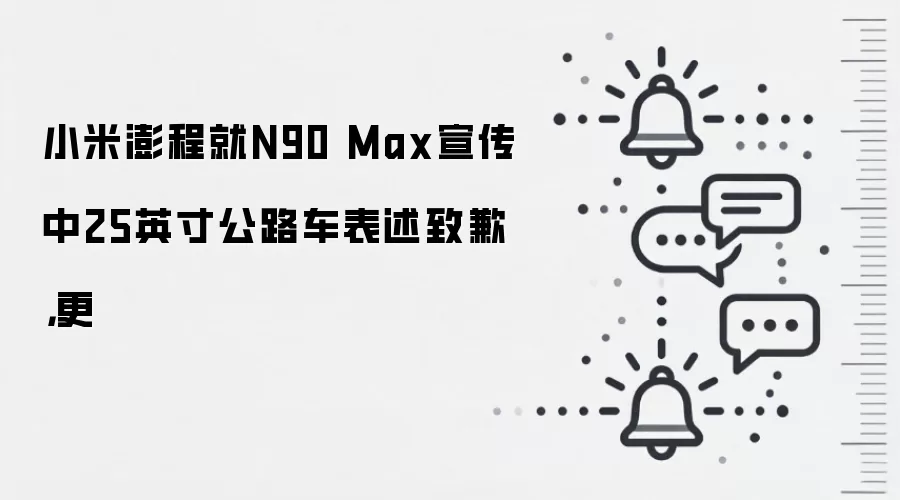 小米澎程就N90 Max宣传中25英寸公路车表述致歉，更