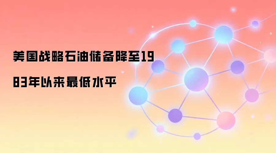 美国战略石油储备降至1983年以来最低水平