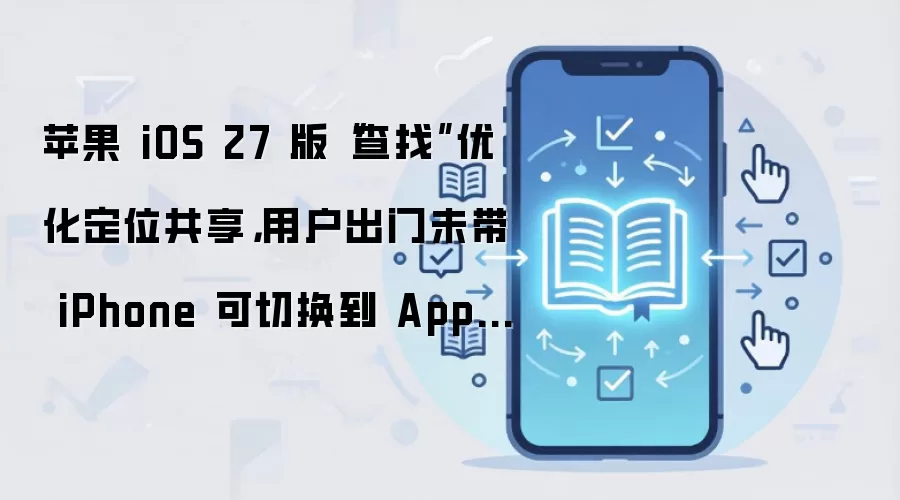 苹果 iOS 27 版“查找”优化定位共享，用户出门未带 iPhone 可切换到 Apple Watch