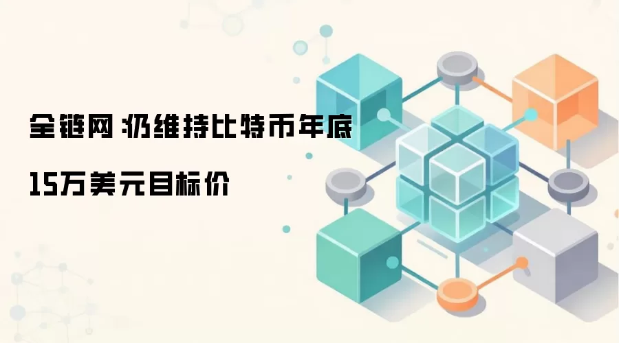 全链网：仍维持比特币年底15万美元目标价