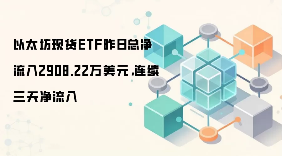 以太坊现货ETF昨日总净流入2908.22万美元,连续三天净流入