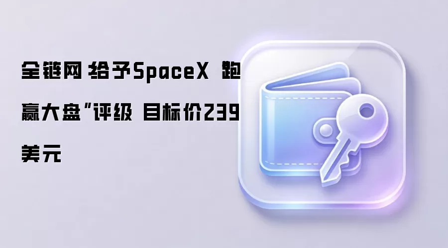 全链网：给予SpaceX“跑赢大盘”评级 目标价239美元