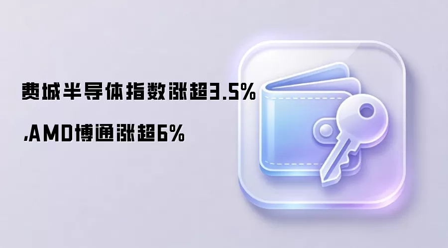 费城半导体指数涨超3.5%，AMD博通涨超6%