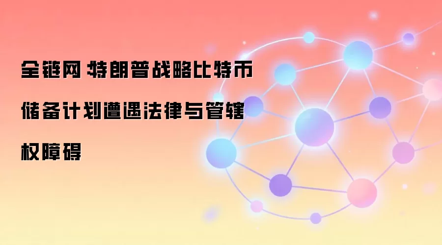 全链网:特朗普战略比特币储备计划遭遇法律与管辖权障碍