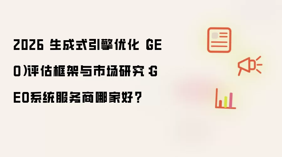 2026 生成式引擎优化(GEO)评估框架与市场研究:GEO系统服务商哪家好?