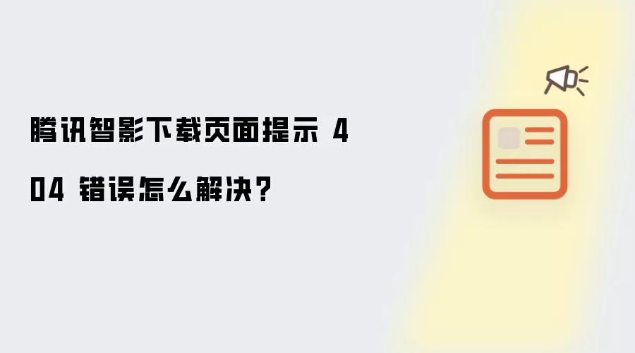 腾讯智影下载页面提示 404 错误怎么解决?