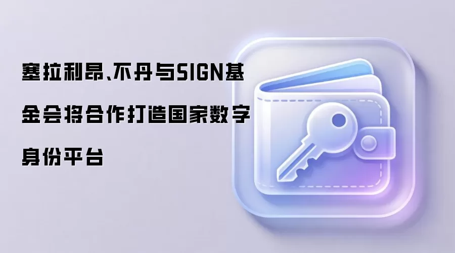 塞拉利昂、不丹与SIGN基金会将合作打造国家数字身份平台