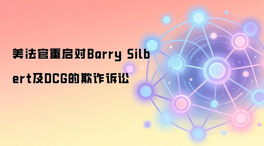 美法官重启对Barry Silbert及DCG的欺诈诉讼