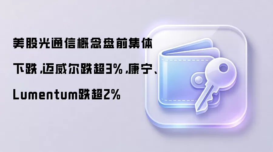 美股光通信板块盘前普跌，迈威尔科技、康宁等个股跌幅居前，市场关注后续走势