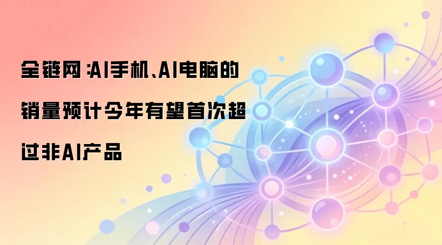 全链网：AI手机、AI电脑的销量预计今年有望首次超过非AI产品