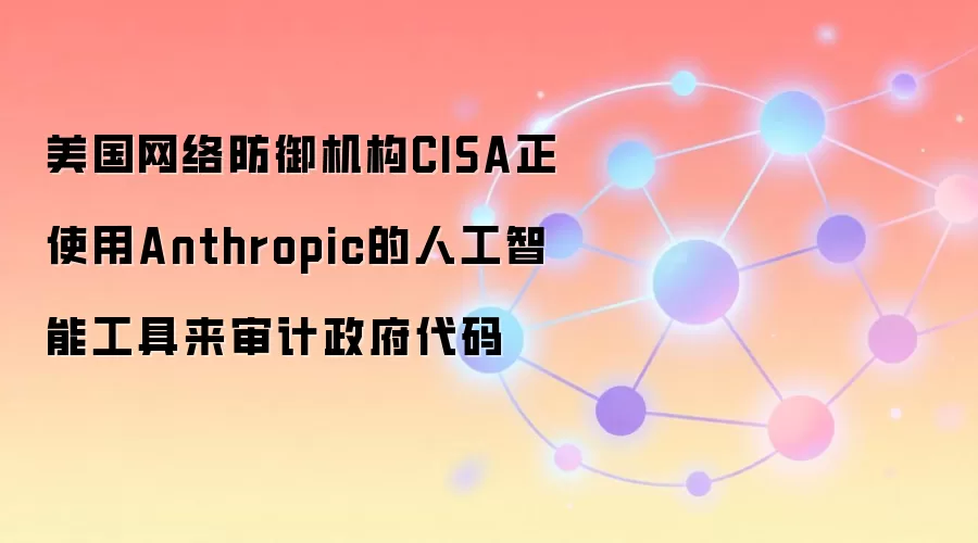 美国网络防御机构CISA正使用Anthropic的人工智能工具来审计政府代码