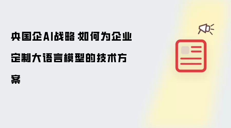 央国企AI战略：如何为企业定制大语言模型的技术方案