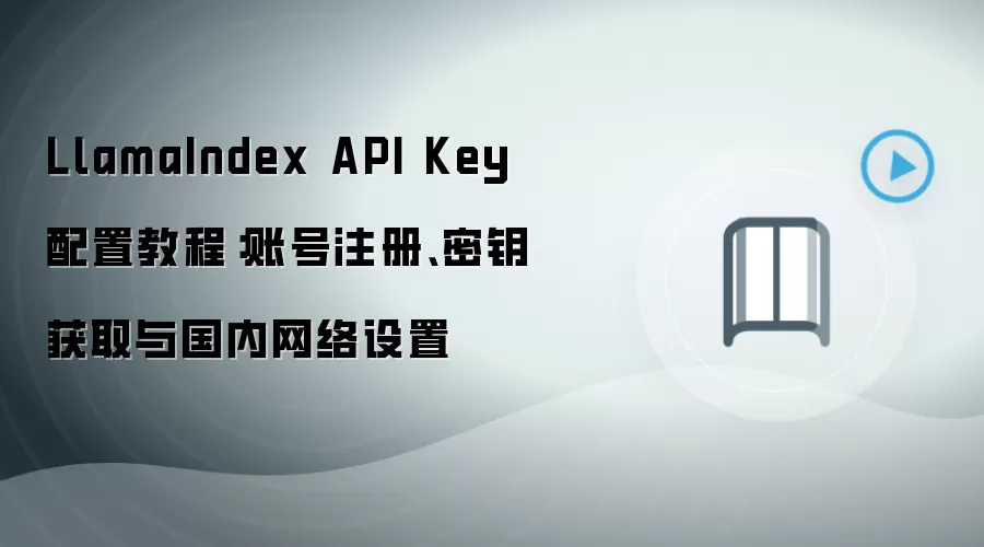 LlamaIndex API Key 配置教程：账号注册、密钥获取与国内网络设置