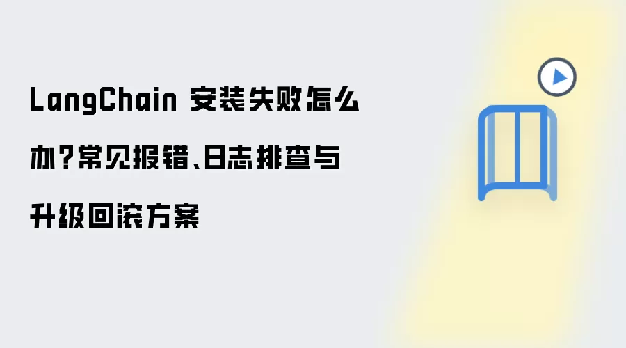 LangChain 安装失败怎么办？常见报错、日志排查与升级回滚方案