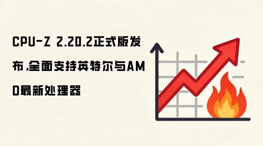 CPU-Z 2.20.2正式版发布，全面支持英特尔与AMD最新处理器