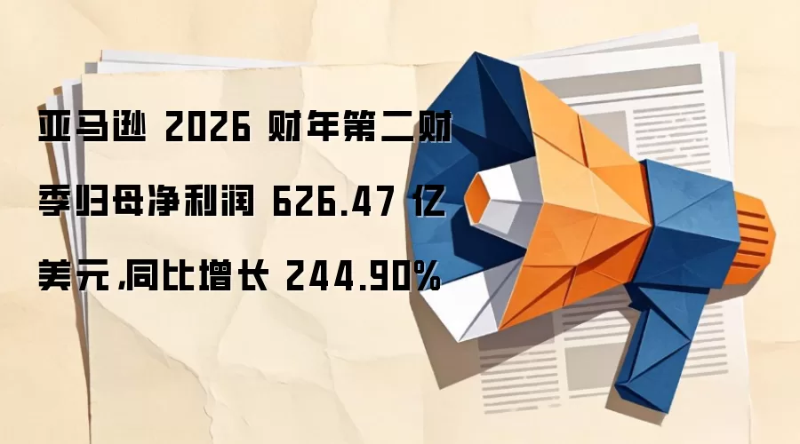 亚马逊 2026 财年第二财季归母净利润 626.47 亿美元，同比增长 244.90%