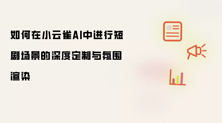 如何在小云雀AI中进行短剧场景的深度定制与氛围渲染