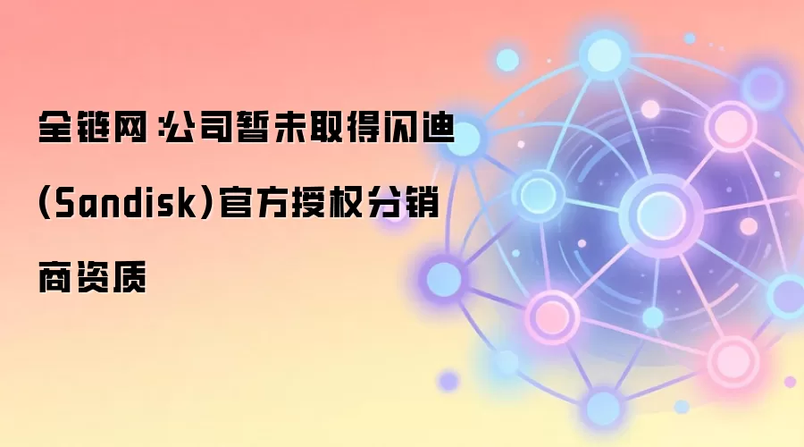 全链网：公司暂未取得闪迪(Sandisk)官方授权分销商资质