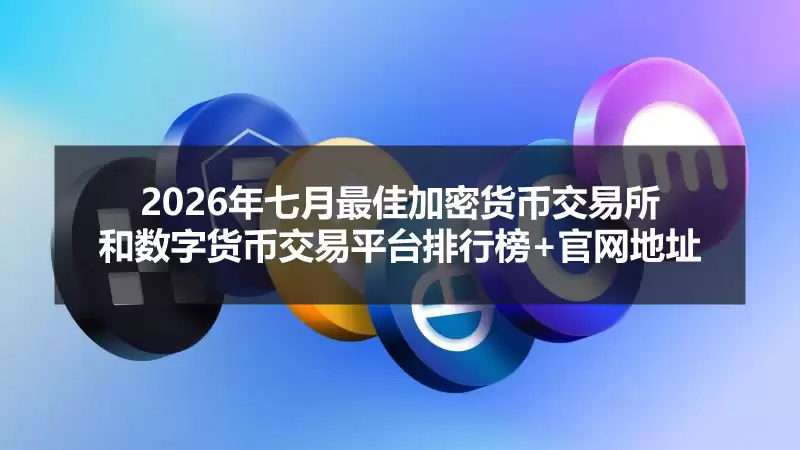 2026年七月最佳加密货币交易所和数字货币交易平台排行榜+官网地址