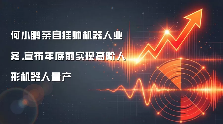 何小鹏亲自挂帅机器人业务，宣布年底前实现高阶人形机器人量产