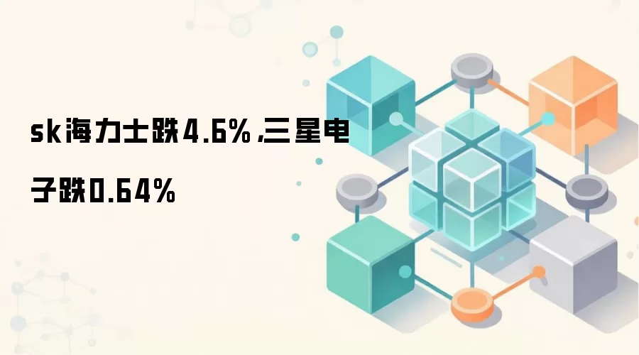 sk海力士跌4.6%，三星电子跌0.64%