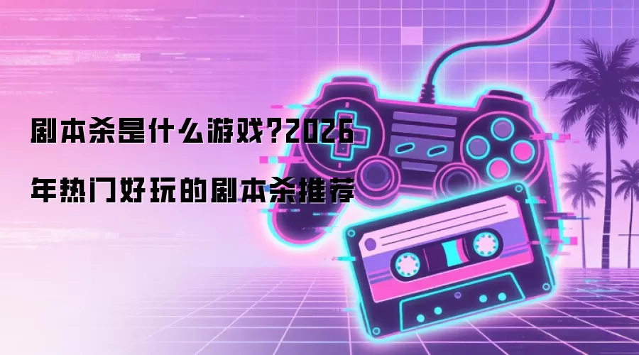 剧本杀是什么游戏？2026年热门好玩的剧本杀推荐