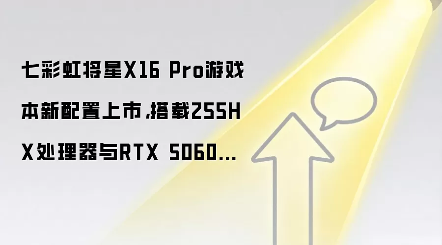 七彩虹将星X16 Pro游戏本新配置上市，搭载255HX处理器与RTX 5060显卡