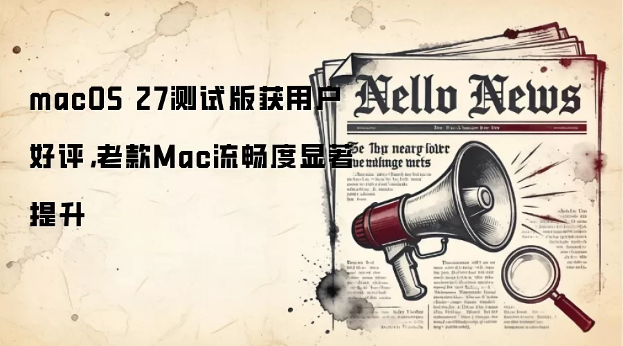 macOS 27测试版获用户好评，老款Mac流畅度显著提升