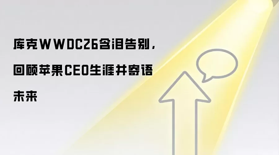 库克WWDC26含泪告别，回顾苹果CEO生涯并寄语未来