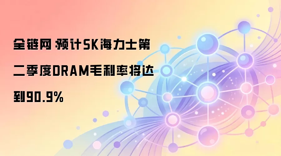 全链网：预计SK海力士第二季度DRAM毛利率将达到90.9%