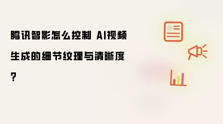 腾讯智影怎么控制 AI视频生成的细节纹理与清晰度？